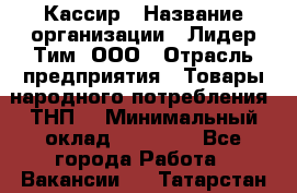 Кассир › Название организации ­ Лидер Тим, ООО › Отрасль предприятия ­ Товары народного потребления (ТНП) › Минимальный оклад ­ 16 000 - Все города Работа » Вакансии   . Татарстан респ.